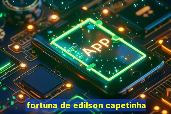 fortuna de edilson capetinha